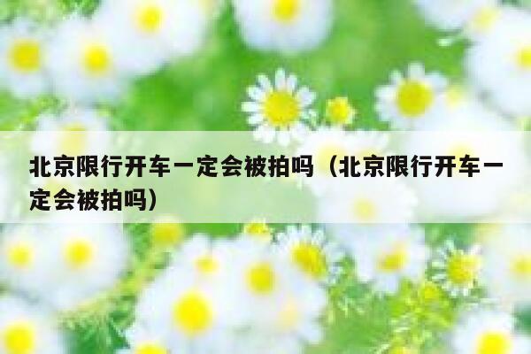 北京限行开车一定会被拍吗（北京限行开车一定会被拍吗） 第1张