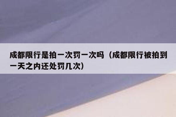 成都限行是拍一次罚一次吗（成都限行被拍到一天之内还处罚几次） 第1张