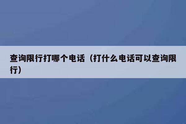 查询限行打哪个电话（打什么电话可以查询限行） 第1张