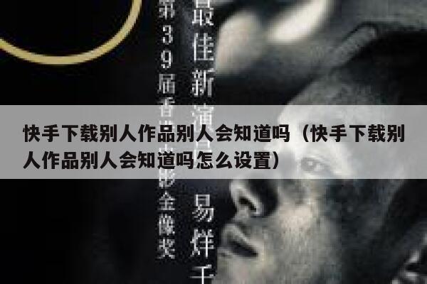 快手下载别人作品别人会知道吗（快手下载别人作品别人会知道吗怎么设置） 第1张