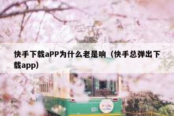 快手下载aPP为什么老是响（快手总弹出下载app） 第1张