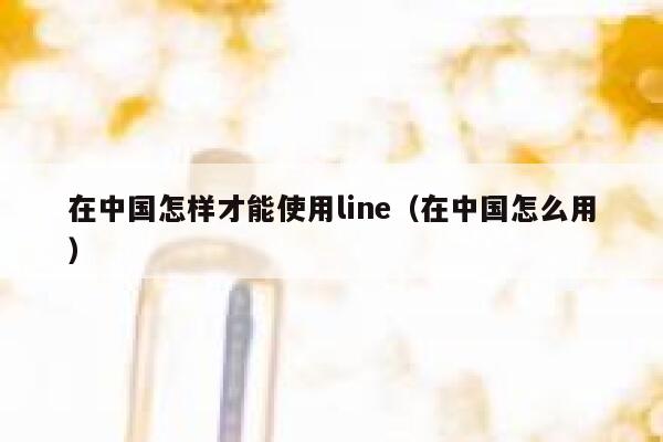 在中国怎样才能使用line（在中国怎么用） 第1张