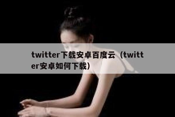 twitter下载安卓百度云（twitter安卓如何下载） 第1张