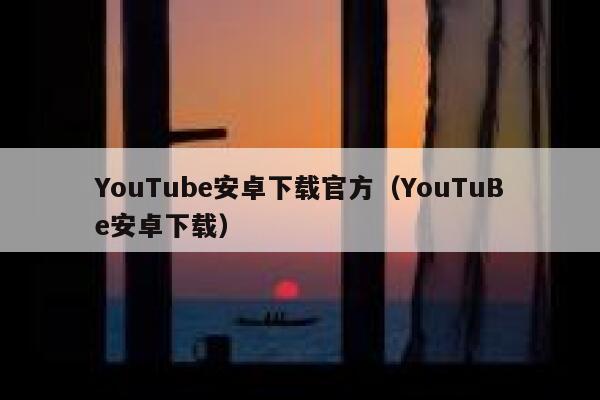 YouTube安卓下载官方（YouTuBe安卓下载） 第1张