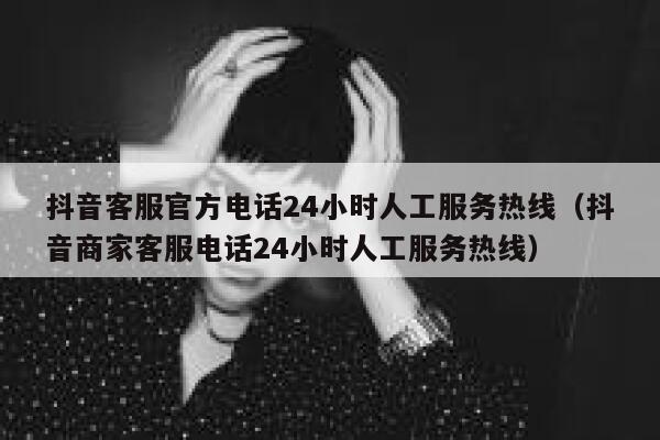 抖音客服官方电话24小时人工服务热线（抖音商家客服电话24小时人工服务热线） 第1张