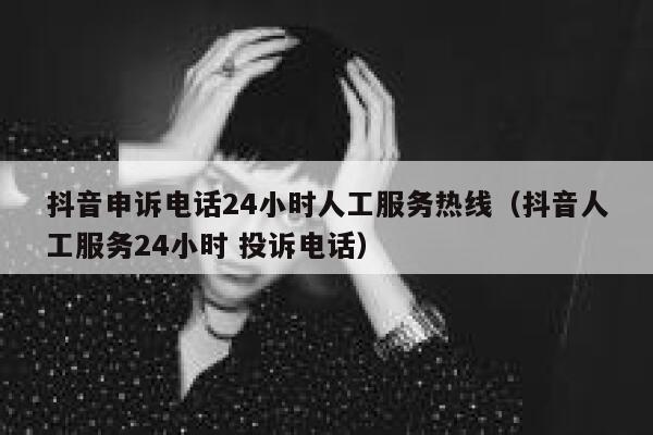 抖音申诉电话24小时人工服务热线（抖音人工服务24小时 投诉电话） 第1张