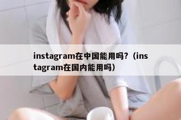 instagram在中国能用吗?（instagram在国内能用吗） 第1张