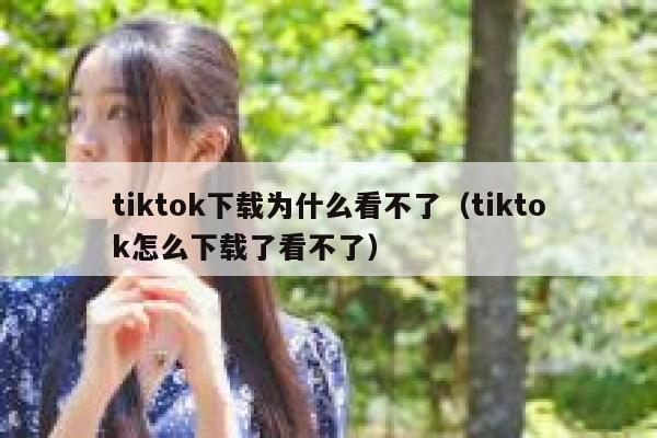 tiktok下载为什么看不了（tiktok怎么下载了看不了） 第1张