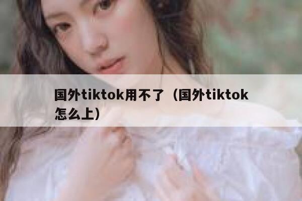 国外tiktok用不了（国外tiktok怎么上） 第1张