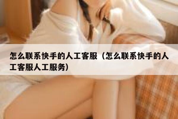 怎么联系快手的人工客服（怎么联系快手的人工客服人工服务） 第1张