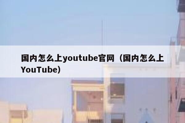 国内怎么上youtube官网（国内怎么上YouTube） 第1张