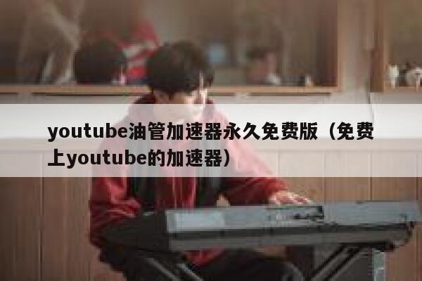 youtube油管加速器永久免费版（免费上youtube的加速器） 第1张