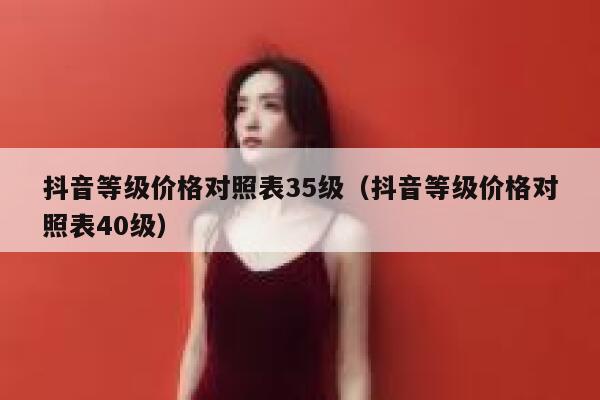 抖音等级价格对照表35级（抖音等级价格对照表40级） 第1张