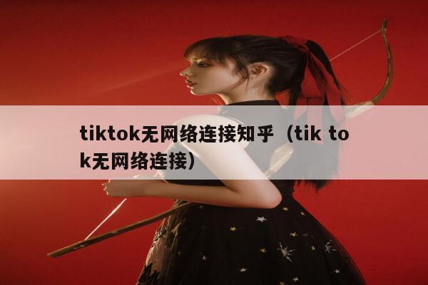 tiktok无网络连接知乎（tik tok无网络连接） 第1张