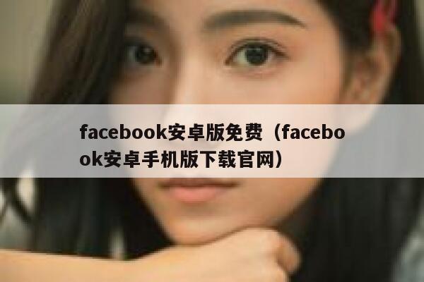 facebook安卓版免费（facebook安卓手机版下载官网） 第1张