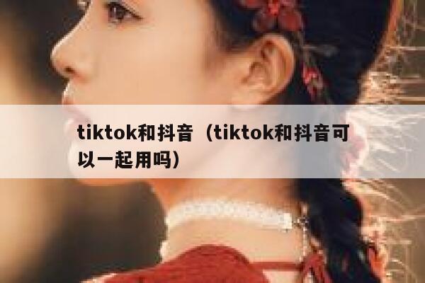 tiktok和抖音（tiktok和抖音可以一起用吗） 第1张