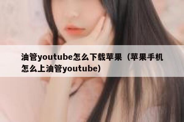 油管youtube怎么下载苹果（苹果手机怎么上油管youtube） 第1张