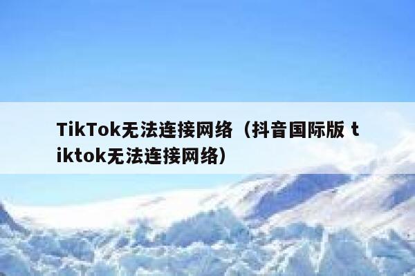 TikTok无法连接网络（抖音国际版 tiktok无法连接网络） 第1张