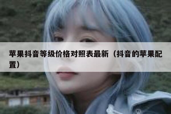 苹果抖音等级价格对照表最新（抖音的苹果配置） 第1张