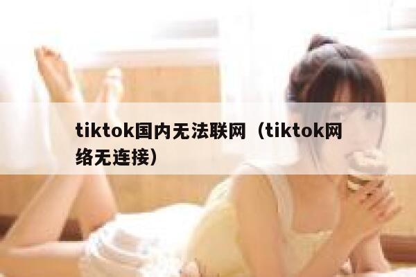 tiktok国内无法联网（tiktok网络无连接） 第1张