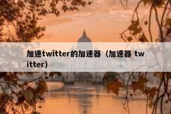 加速twitter的加速器（加速器 twitter） 第1张