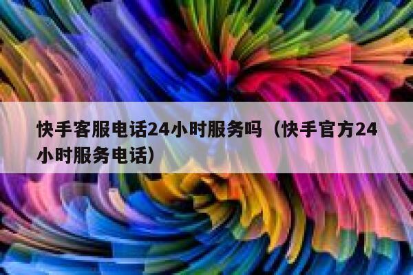 快手客服电话24小时服务吗（快手官方24小时服务电话） 第1张