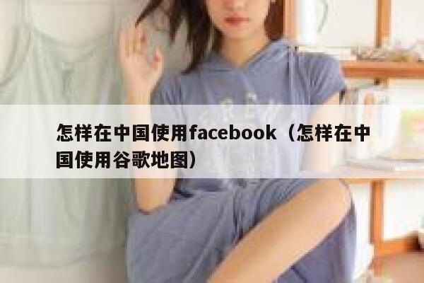 怎样在中国使用facebook（怎样在中国使用谷歌地图） 第1张