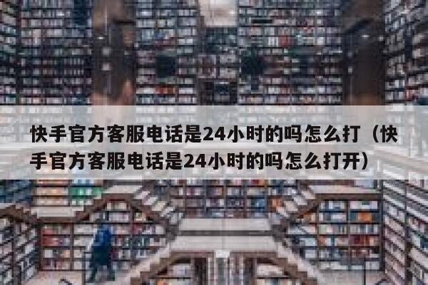 快手官方客服电话是24小时的吗怎么打（快手官方客服电话是24小时的吗怎么打开） 第1张