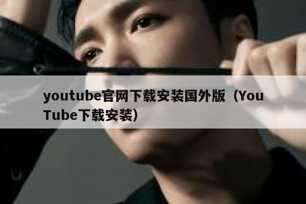 youtube官网下载安装国外版（YouTube下载安装） 第1张