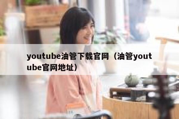 youtube油管下载官网（油管youtube官网地址） 第1张