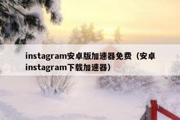 instagram安卓版加速器免费（安卓instagram下载加速器） 第1张