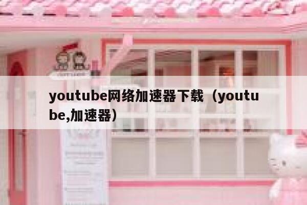 youtube网络加速器下载（youtube,加速器） 第1张