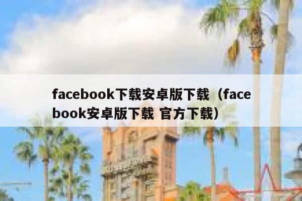 facebook下载安卓版下载（facebook安卓版下载 官方下载） 第1张