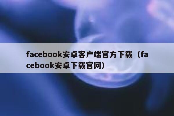 facebook安卓客户端官方下载（facebook安卓下载官网） 第1张