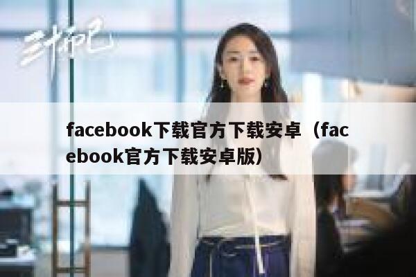 facebook下载官方下载安卓（facebook官方下载安卓版） 第1张