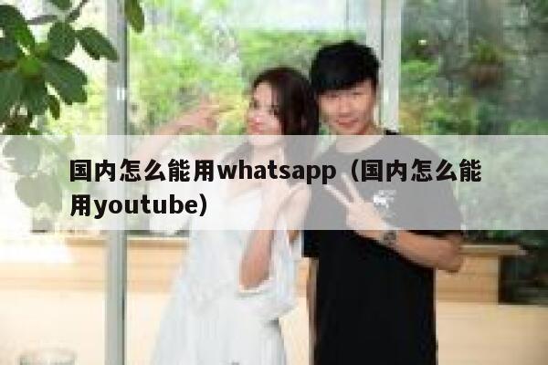 国内怎么能用whatsapp（国内怎么能用youtube） 第1张