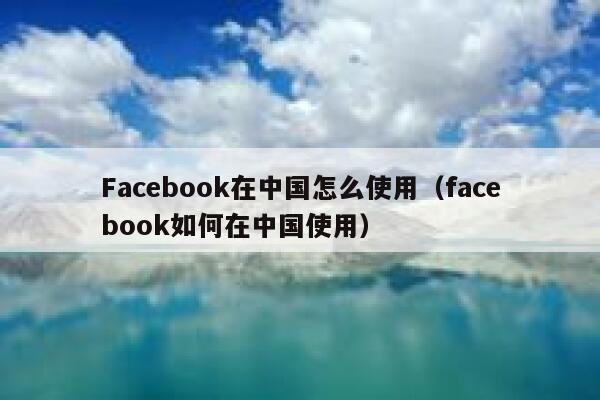 Facebook在中国怎么使用（facebook如何在中国使用） 第1张