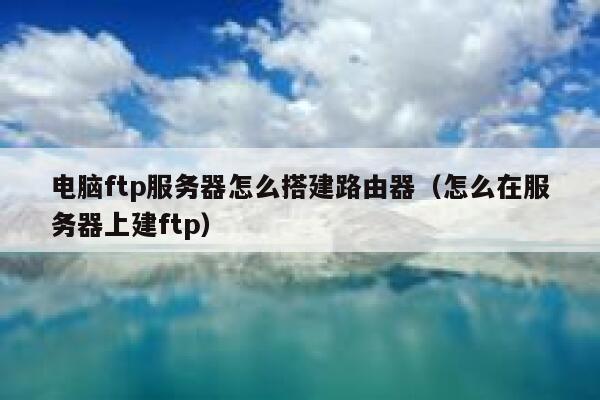 电脑ftp服务器怎么搭建路由器（怎么在服务器上建ftp） 第1张