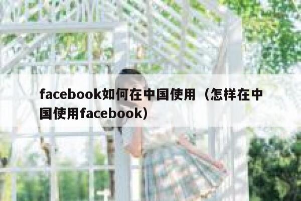 facebook如何在中国使用（怎样在中国使用facebook） 第1张