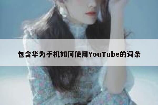 包含华为手机如何使用YouTube的词条 第1张