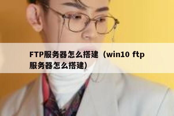 FTP服务器怎么搭建（win10 ftp服务器怎么搭建） 第1张