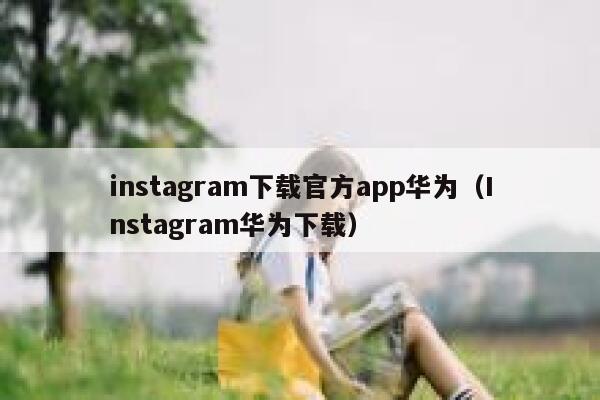 instagram下载官方app华为（Instagram华为下载） 第1张