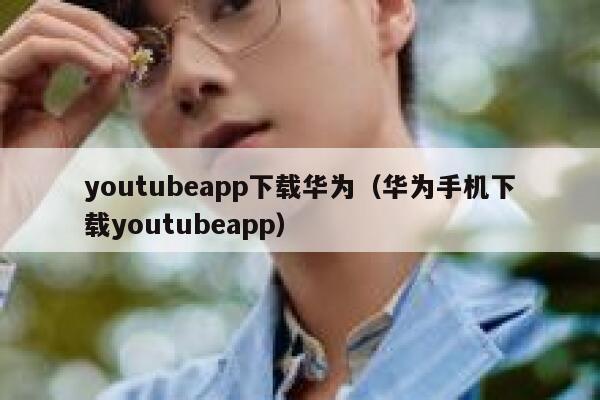 youtubeapp下载华为（华为手机下载youtubeapp） 第1张