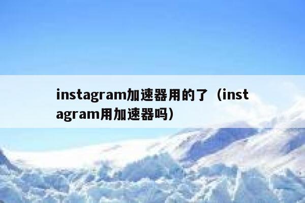 instagram加速器用的了（instagram用加速器吗） 第1张