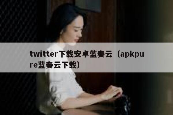 twitter下载安卓蓝奏云（apkpure蓝奏云下载） 第1张