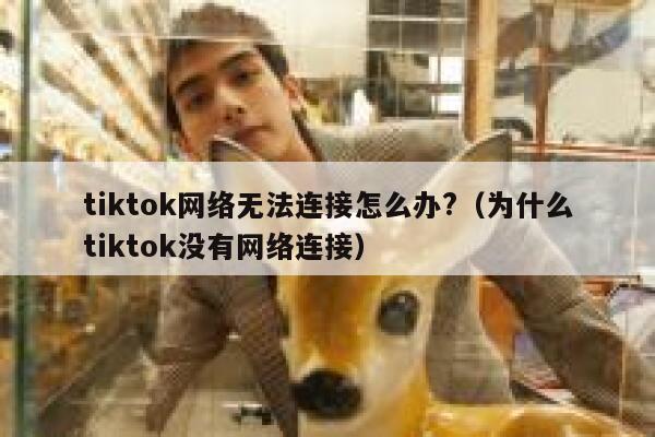 tiktok网络无法连接怎么办?（为什么tiktok没有网络连接） 第1张