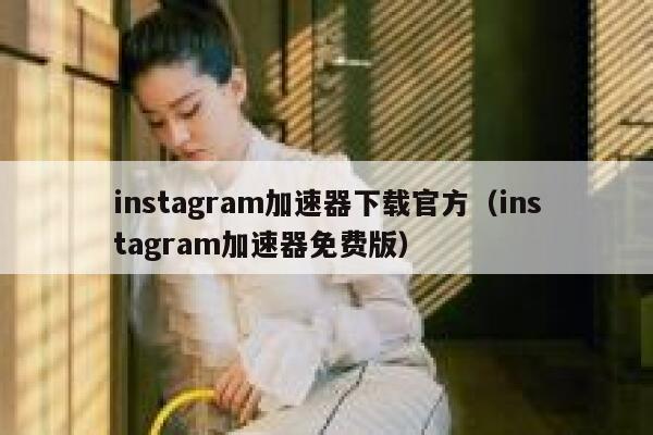 instagram加速器下载官方（instagram加速器免费版） 第1张