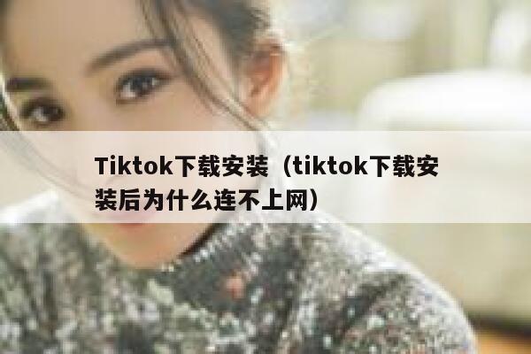 Tiktok下载安装（tiktok下载安装后为什么连不上网） 第1张