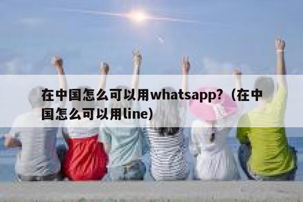 在中国怎么可以用whatsapp?（在中国怎么可以用line） 第1张