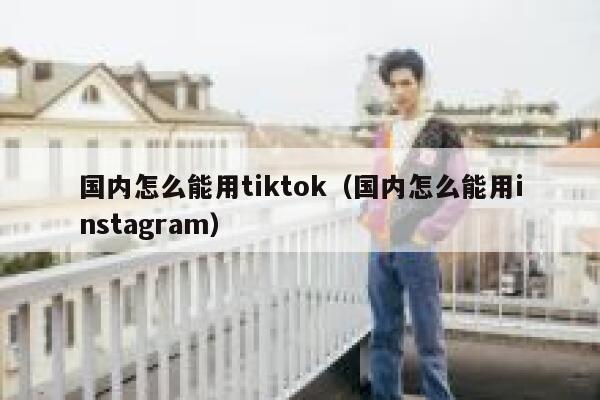 国内怎么能用tiktok（国内怎么能用instagram） 第1张